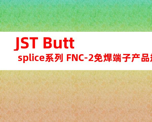 JST Butt splice系列 FNC-2免焊端子产品规格书
